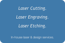Laser Cutting.
Laser Engraving. 
Laser Etching.

In-house laser & design services.